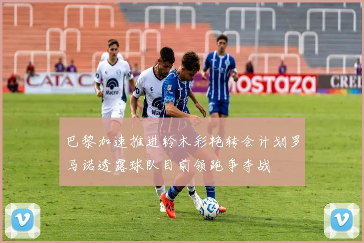 巴黎加速推进铃木彩艳转会计划罗马诺透露球队目前领跑争夺战